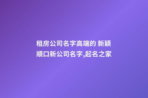 租房公司名字高端的 新穎順口新公司名字,起名之家-第1張-公司起名-玄機派